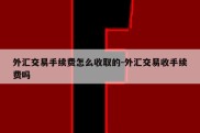 外汇交易手续费怎么收取的-外汇交易收手续费吗