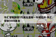 外汇管制额度5万美元是哪一年规定的-外汇管制5000美金