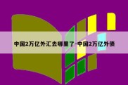 中国2万亿外汇去哪里了-中国2万亿外债