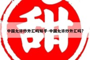 中国允许炒外汇吗知乎-中国允许炒外汇吗?