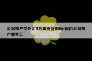 公司账户受外汇5万美元管制吗-国内公司账户收外汇