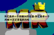 外汇高手一个月赚30万纪录-外汇高手一个月赚30万纪录是真的吗