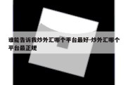 谁能告诉我炒外汇哪个平台最好-炒外汇哪个平台最正规