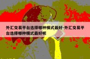 外汇交易平台选择哪种模式最好-外汇交易平台选择哪种模式最好呢