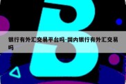 银行有外汇交易平台吗-国内银行有外汇交易吗