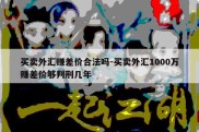 买卖外汇赚差价合法吗-买卖外汇1000万赚差价够判刑几年