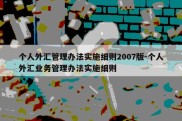 个人外汇管理办法实施细则2007版-个人外汇业务管理办法实施细则