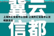 上海外汇交易中心沈峻-上海外汇交易中心沈峻副主任