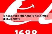 可不可以把外汇换成人民币-可不可以把外汇换成人民币的钱