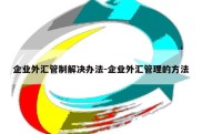 企业外汇管制解决办法-企业外汇管理的方法