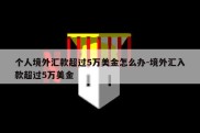 个人境外汇款超过5万美金怎么办-境外汇入款超过5万美金