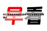 外汇交易能做到稳定盈利-外汇交易稳定盈利模式