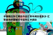 中国银行外汇牌价今日汇率中间价是多少-汇率查询中国银行今日外汇中间价