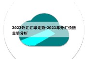 2023外汇汇率走势-2021年外汇价格走势分析