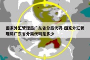 国家外汇管理局广东省分局代码-国家外汇管理局广东省分局代码是多少