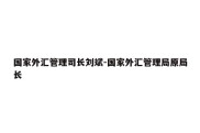 国家外汇管理司长刘斌-国家外汇管理局原局长