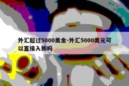 外汇超过5000美金-外汇5000美元可以直接入账吗