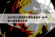 2023年人民币外汇牌价是多少-2030年人民币美元汇率