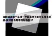 国际储备水平是指一个国家持有的外汇储备总量-国际储备是不是越多越好