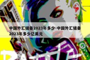 中国外汇储备2023年多少-中国外汇储备2023年多少亿美元