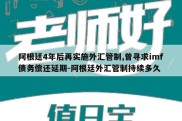 阿根廷4年后再实施外汇管制,曾寻求imf债务偿还延期-阿根廷外汇管制持续多久