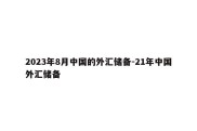 2023年8月中国的外汇储备-21年中国外汇储备