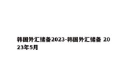 韩国外汇储备2023-韩国外汇储备 2023年5月