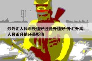 炒外汇人民币贬值好还是升值好-外汇升高,人民币升值还是贬值