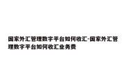 国家外汇管理数字平台如何收汇-国家外汇管理数字平台如何收汇业务费