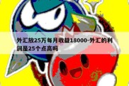 外汇放25万每月收益18000-外汇的利润是25个点高吗