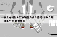 朋友介绍做外汇被骗警方会立案吗-朋友介绍外汇平台 起诉朋友