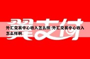 外汇交易中心收入怎么样-外汇交易中心收入怎么样啊