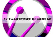 外汇汇入手续费怎样收费-外汇手续费怎么收