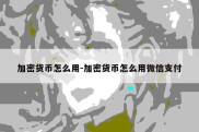 加密货币怎么用-加密货币怎么用微信支付