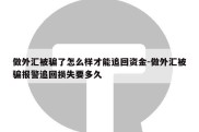 做外汇被骗了怎么样才能追回资金-做外汇被骗报警追回损失要多久