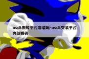 usdt搬砖平台靠谱吗-usdt交易平台内部搬砖