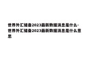 世界外汇储备2023最新数据消息是什么-世界外汇储备2023最新数据消息是什么意思