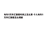 每年5万外汇额度时间上怎么算-个人每年5万外汇额度怎么理解