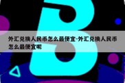 外汇兑换人民币怎么最便宜-外汇兑换人民币怎么最便宜呢