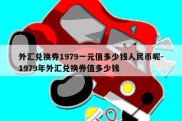 外汇兑换券1979一元值多少钱人民币呢-1979年外汇兑换券值多少钱