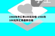 1988年外汇券100元价格-1988年100元外汇券最新价格