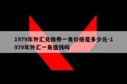 1979年外汇兑换券一角价格是多少元-1979年外汇一角值钱吗