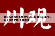 美元人民币外汇牌价今日汇率-美元汇率今日兑人民币汇率 人民银行