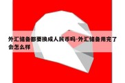 外汇储备都要换成人民币吗-外汇储备用完了会怎么样