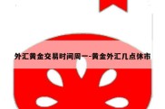 外汇黄金交易时间周一-黄金外汇几点休市