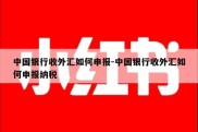 中国银行收外汇如何申报-中国银行收外汇如何申报纳税