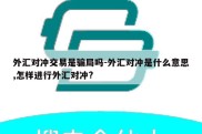 外汇对冲交易是骗局吗-外汇对冲是什么意思,怎样进行外汇对冲?