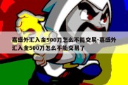 嘉盛外汇入金500刀怎么不能交易-嘉盛外汇入金500刀怎么不能交易了