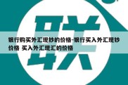 银行购买外汇现钞的价格-银行买入外汇现钞价格 买入外汇现汇的价格