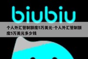 个人外汇管制额度5万美元-个人外汇管制额度5万美元多少钱